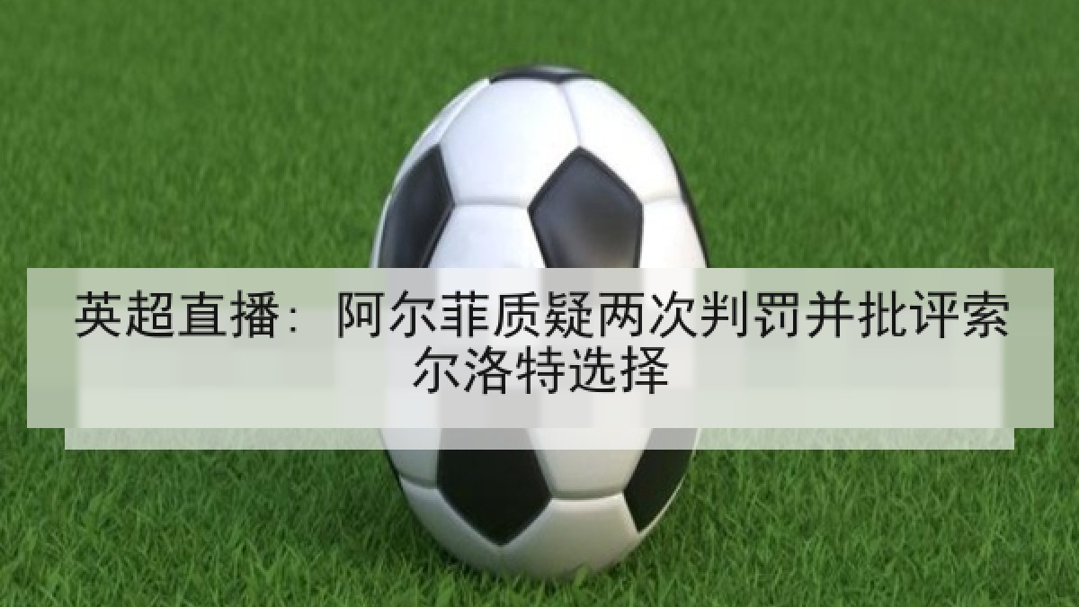英超直播: 阿尔菲质疑两次判罚并批评索尔洛特选择