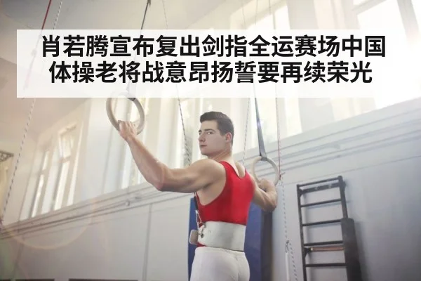 肖若腾宣布复出剑指全运赛场中国体操老将战意昂扬誓要再续荣光