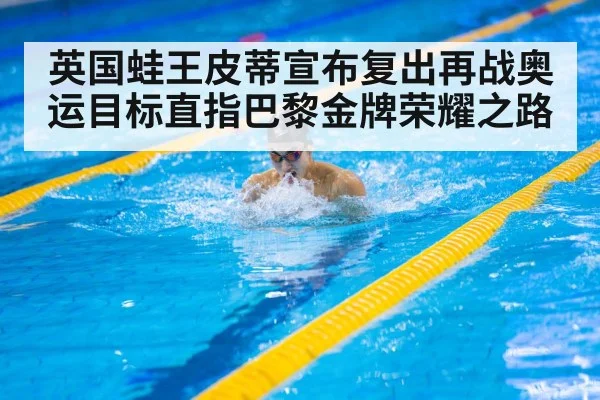 英国蛙王皮蒂宣布复出再战奥运目标直指巴黎金牌荣耀之路