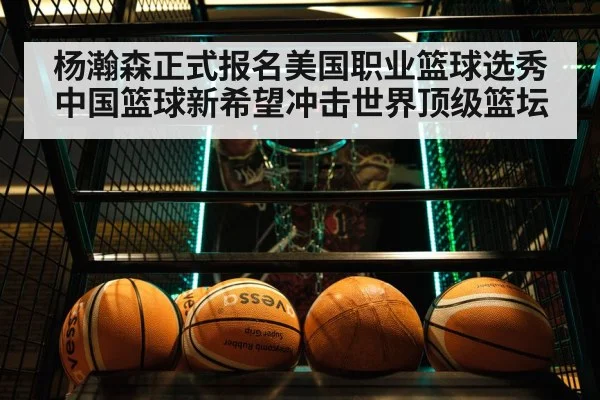 杨瀚森正式报名美国职业篮球选秀 中国篮球新希望冲击世界顶级篮坛