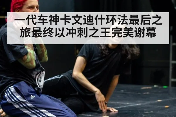 一代车神卡文迪什环法最后之旅最终以冲刺之王完美谢幕